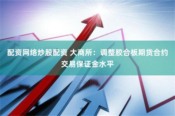 配资网络炒股配资 大商所：调整胶合板期货合约交易保证金水平