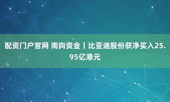 配资门户官网 南向资金丨比亚迪股份获净买入25.95亿港元