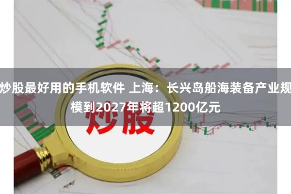 炒股最好用的手机软件 上海：长兴岛船海装备产业规模到2027年将超1200亿元