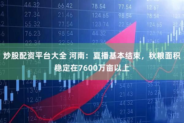炒股配资平台大全 河南：夏播基本结束，秋粮面积稳定在7600万亩以上