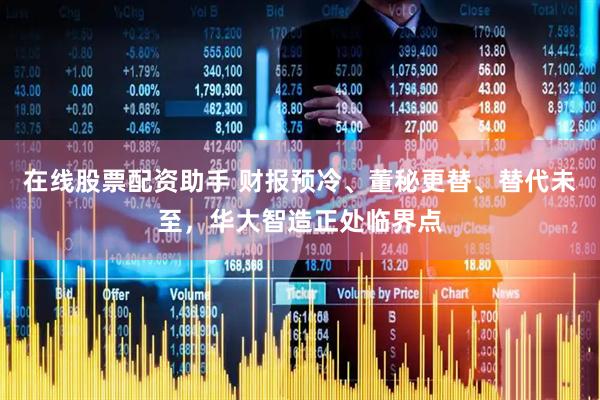 在线股票配资助手 财报预冷、董秘更替、替代未至，华大智造正处临界点