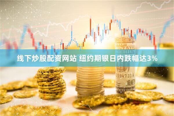 线下炒股配资网站 纽约期银日内跌幅达3%