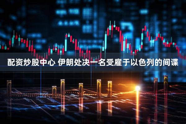 配资炒股中心 伊朗处决一名受雇于以色列的间谍