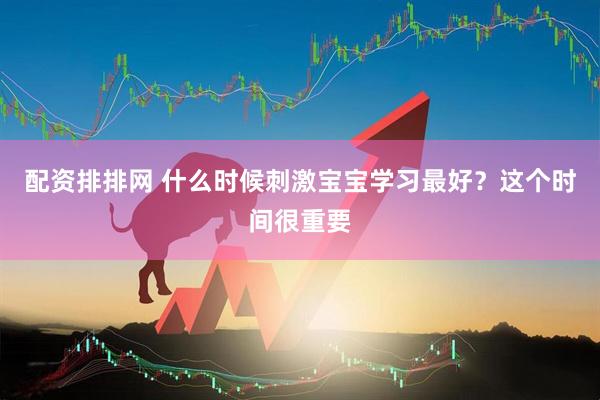 配资排排网 什么时候刺激宝宝学习最好？这个时间很重要