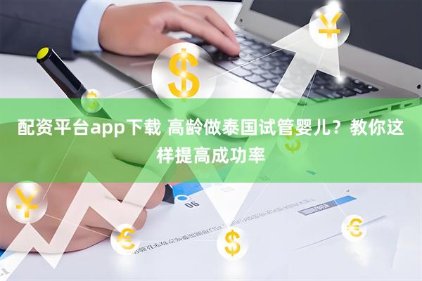 配资平台app下载 高龄做泰国试管婴儿？教你这样提高成功率