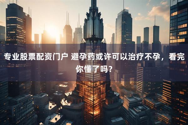 专业股票配资门户 避孕药或许可以治疗不孕，看完你懂了吗？