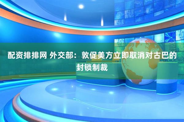 配资排排网 外交部：敦促美方立即取消对古巴的封锁制裁