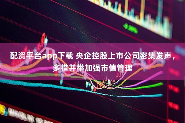 配资平台app下载 央企控股上市公司密集发声，多措并举加强市值管理