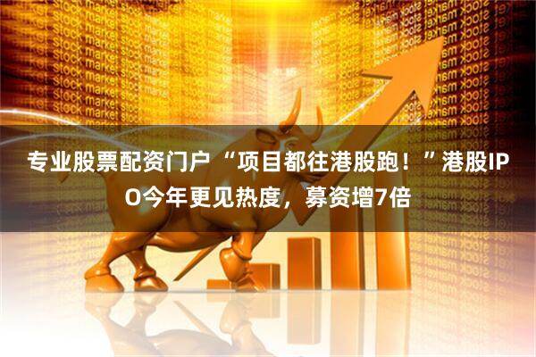专业股票配资门户 “项目都往港股跑！”港股IPO今年更见热度，募资增7倍