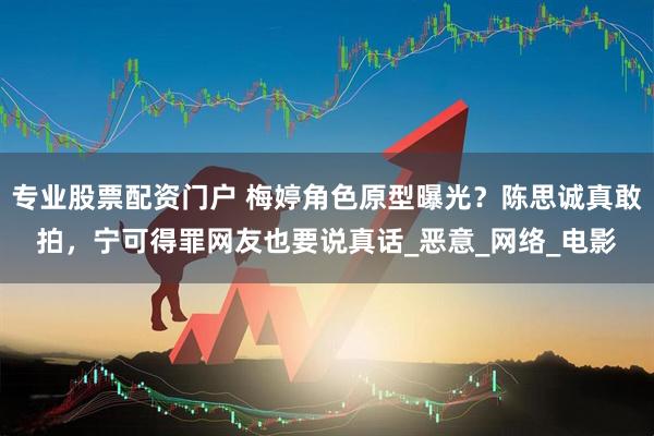 专业股票配资门户 梅婷角色原型曝光？陈思诚真敢拍，宁可得罪网友也要说真话_恶意_网络_电影