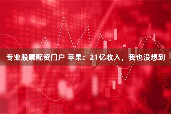专业股票配资门户 苹果：21亿收入，我也没想到