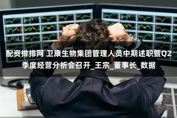 配资排排网 卫康生物集团管理人员中期述职暨Q2季度经营分析会召开_王宗_董事长_数据
