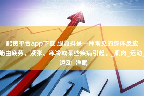 配资平台app下载 腿颤抖是一种常见的身体反应，可能由疲劳、紧张、寒冷或某些疾病引起。_肌肉_运动_睡眠
