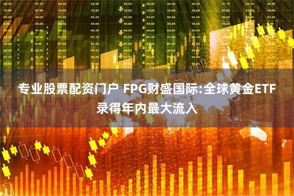 专业股票配资门户 FPG财盛国际:全球黄金ETF录得年内最大流入