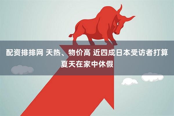 配资排排网 天热、物价高 近四成日本受访者打算夏天在家中休假