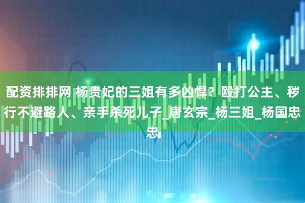 配资排排网 杨贵妃的三姐有多凶悍？殴打公主、秽行不避路人、亲手杀死儿子_唐玄宗_杨三姐_杨国忠