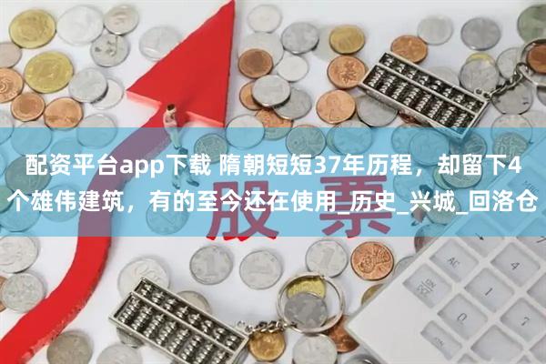 配资平台app下载 隋朝短短37年历程，却留下4个雄伟建筑，有的至今还在使用_历史_兴城_回洛仓