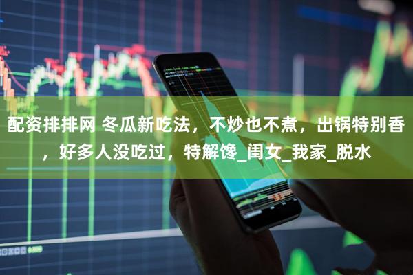 配资排排网 冬瓜新吃法，不炒也不煮，出锅特别香，好多人没吃过，特解馋_闺女_我家_脱水