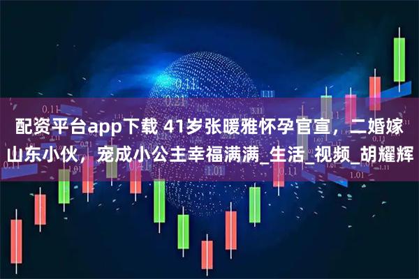 配资平台app下载 41岁张暖雅怀孕官宣，二婚嫁山东小伙，宠成小公主幸福满满_生活_视频_胡耀辉