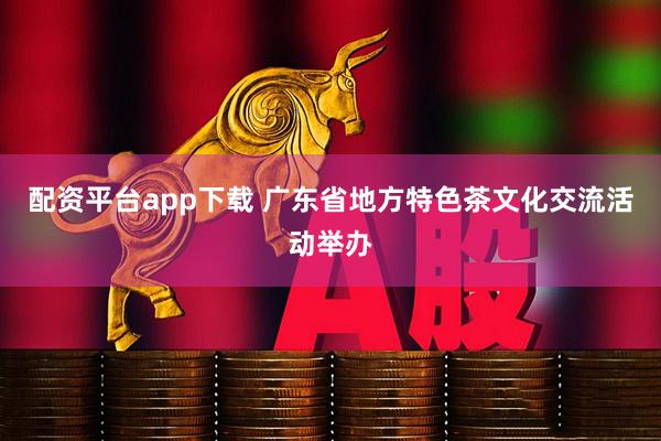 配资平台app下载 广东省地方特色茶文化交流活动举办