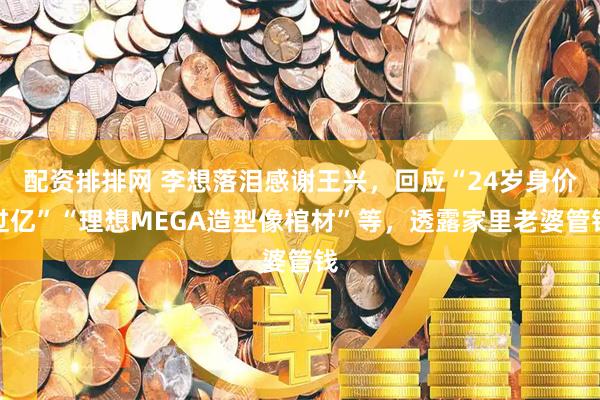 配资排排网 李想落泪感谢王兴，回应“24岁身价过亿”“理想MEGA造型像棺材”等，透露家里老婆管钱
