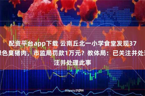 配资平台app下载 云南丘北一小学食堂发现37公斤绿色臭猪肉，市监局罚款1万元？教体局：已关注并处理此事
