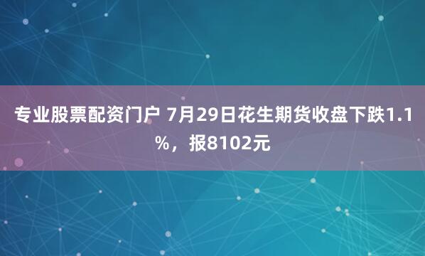 专业股票配资门户 7月29日花生期货收盘下跌1.1%，报8102元