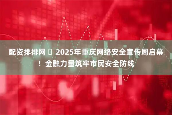 配资排排网 ​2025年重庆网络安全宣传周启幕！金融力量筑牢市民安全防线