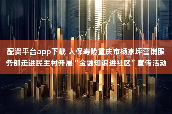 配资平台app下载 人保寿险重庆市杨家坪营销服务部走进民主村开展“金融知识进社区”宣传活动