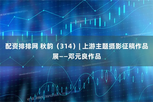 配资排排网 秋韵（314）| 上游主题摄影征稿作品展——邓元良作品