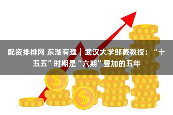 配资排排网 东湖有理｜武汉大学邹薇教授：“十五五”时期是“六期”叠加的五年