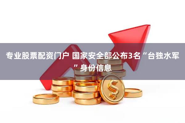 专业股票配资门户 国家安全部公布3名“台独水军”身份信息