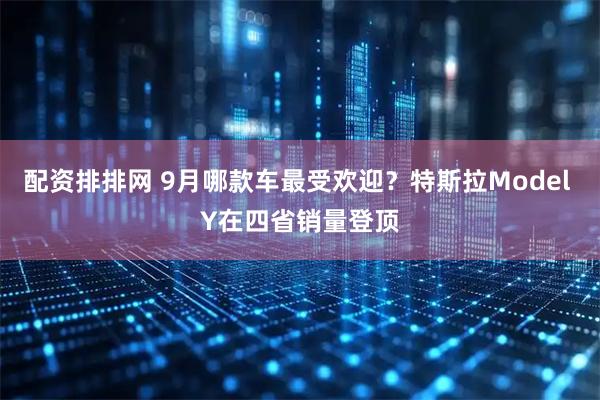 配资排排网 9月哪款车最受欢迎?特斯拉Model Y在四省销量登顶