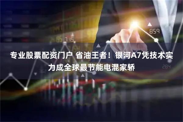 专业股票配资门户 省油王者!银河A7凭技术实力成全球最节能电混家轿
