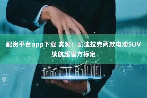 配资平台app下载 实测：凯迪拉克两款电动SUV续航超官方标定
