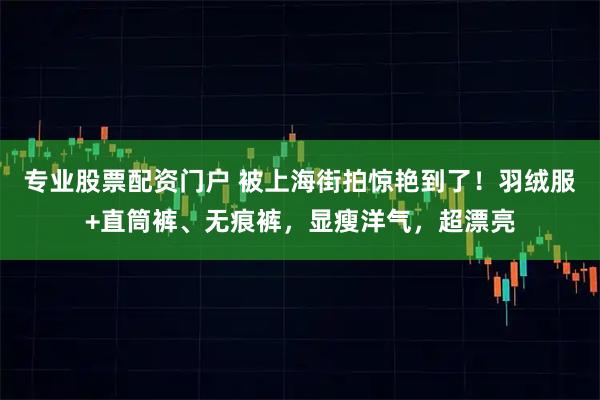 专业股票配资门户 被上海街拍惊艳到了！羽绒服+直筒裤、无痕裤，显瘦洋气，超漂亮