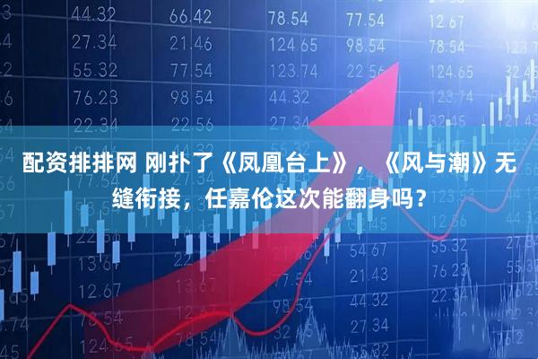 配资排排网 刚扑了《凤凰台上》,《风与潮》无缝衔接,任嘉伦这次能翻身吗?