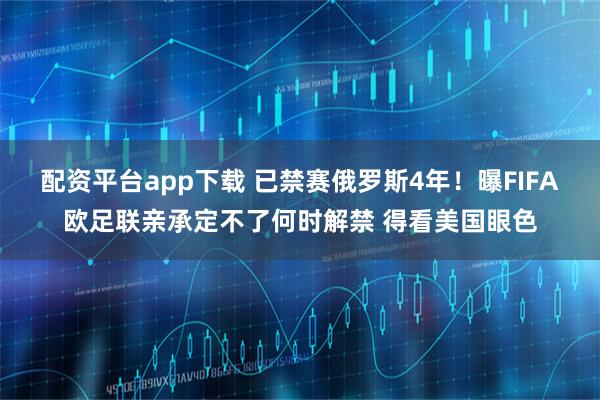 配资平台app下载 已禁赛俄罗斯4年！曝FIFA欧足联亲承定不了何时解禁 得看美国眼色