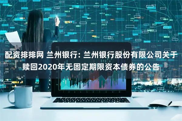 配资排排网 兰州银行: 兰州银行股份有限公司关于赎回2020年无固定期限资本债券的公告