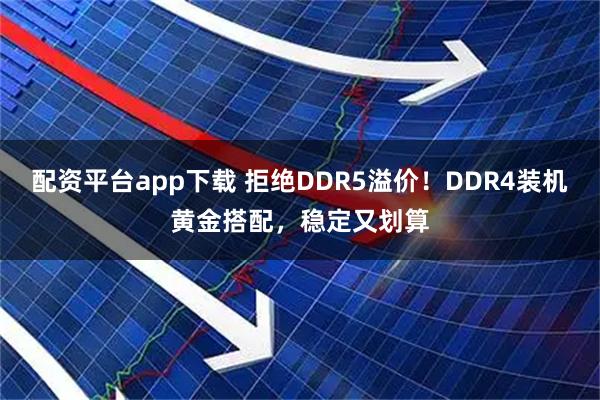 配资平台app下载 拒绝DDR5溢价!DDR4装机黄金搭配,稳定又划算