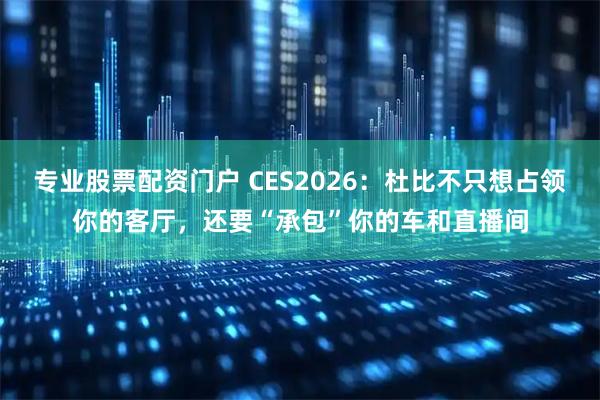 专业股票配资门户 CES2026:杜比不只想占领你的客厅,还要“承包”你的车和直播间