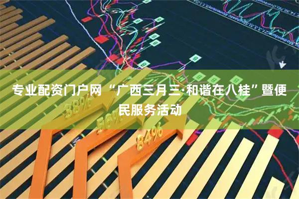 专业配资门户网 “广西三月三·和谐在八桂”暨便民服务活动