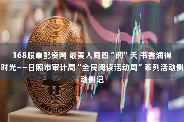 168股票配资网 最美人间四“阅”天 书香润得好时光——日照市审计局“全民阅读活动周”系列活动侧记