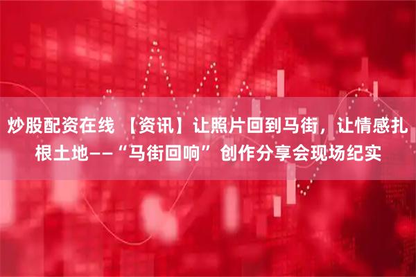 炒股配资在线 【资讯】让照片回到马街，让情感扎根土地——“马街回响” 创作分享会现场纪实