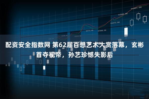 配资安全指数网 第62届百想艺术大赏落幕，玄彬首夺视帝，孙艺珍憾失影后