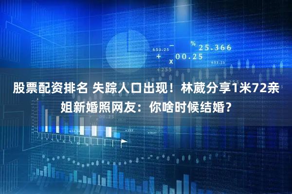 股票配资排名 失踪人口出现！林葳分享1米72亲姐新婚照网友：你啥时候结婚？