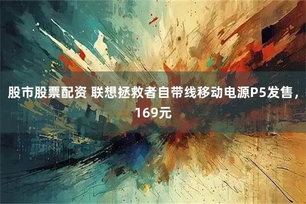 股市股票配资 联想拯救者自带线移动电源P5发售，169元
