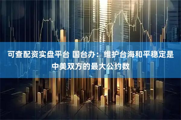 可查配资实盘平台 国台办：维护台海和平稳定是中美双方的最大公约数