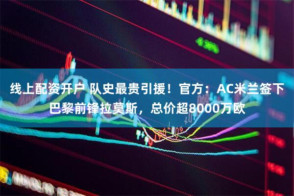 线上配资开户 队史最贵引援!官方:AC米兰签下巴黎前锋拉莫斯,总价超8000万欧