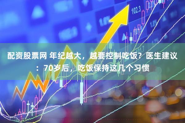 配资股票网 年纪越大，越要控制吃饭？医生建议：70岁后，吃饭保持这几个习惯